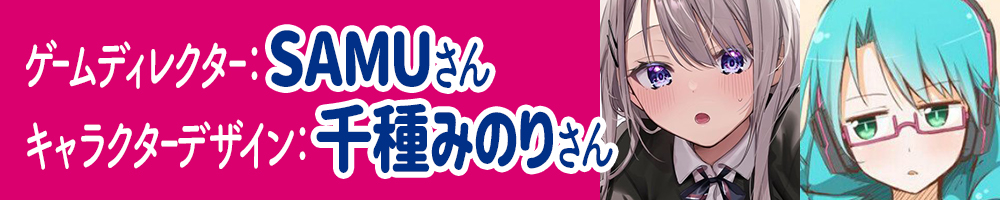 ゲームディレクター：SAMUさん、キャラクターデザイン：千種みのりさん